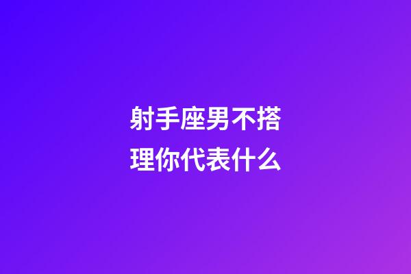 射手座男不搭理你代表什么-第1張-星座運(yùn)勢-玄機(jī)派
