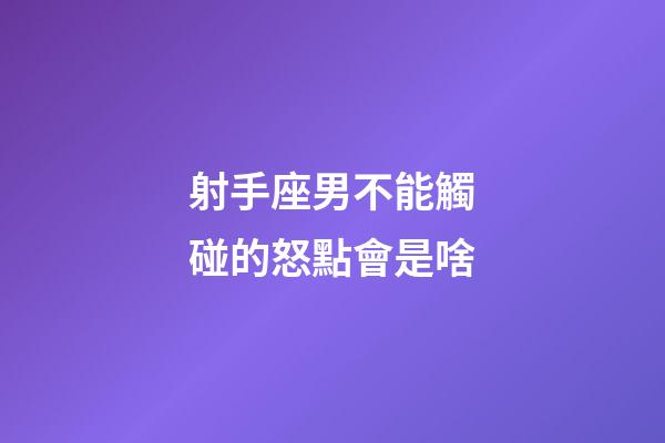射手座男不能觸碰的怒點會是啥-第1張-星座運勢-玄機派