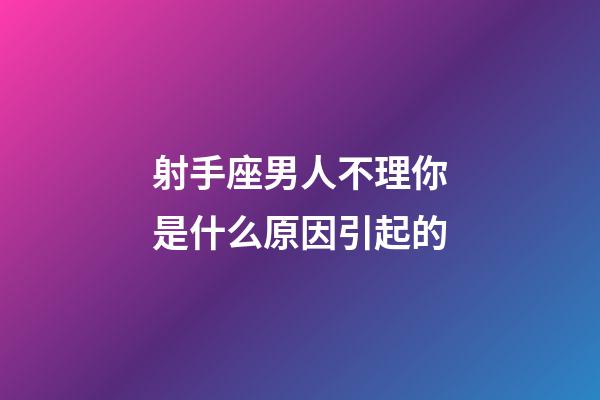 射手座男人不理你是什么原因引起的-第1張-星座運勢-玄機派