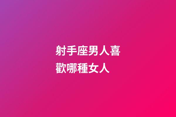 射手座男人喜歡哪種女人-第1張-星座運(yùn)勢(shì)-玄機(jī)派