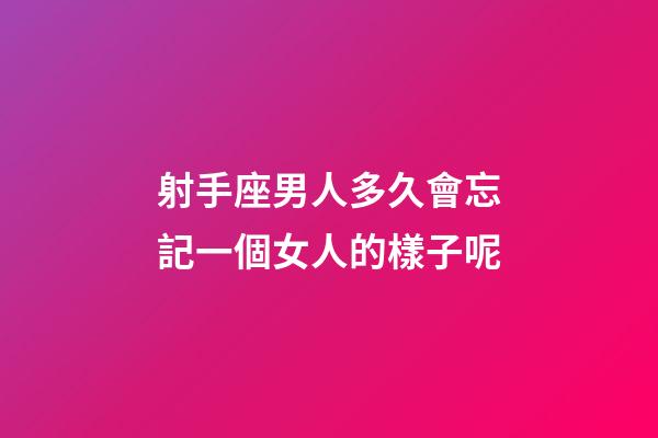 射手座男人多久會忘記一個女人的樣子呢-第1張-星座運勢-玄機派