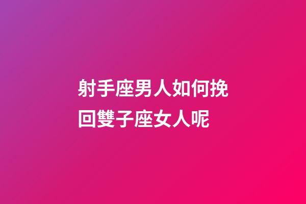 射手座男人如何挽回雙子座女人呢-第1張-星座運勢-玄機派