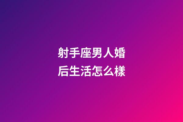 射手座男人婚后生活怎么樣-第1張-星座運勢-玄機派