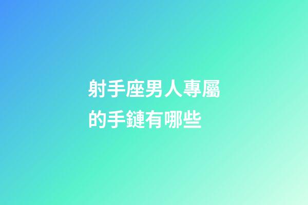 射手座男人專屬的手鏈有哪些-第1張-星座運勢-玄機派