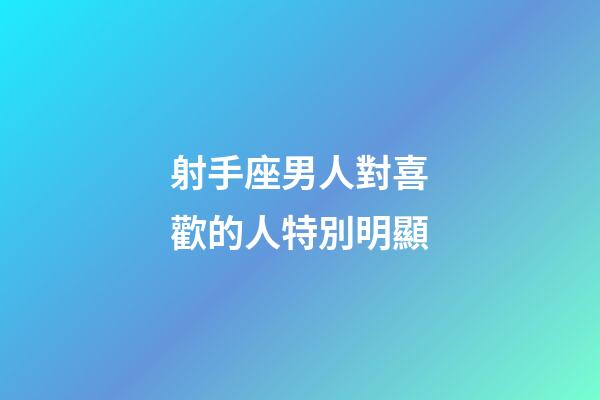 射手座男人對喜歡的人特別明顯-第1張-星座運勢-玄機派