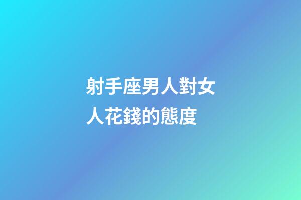 射手座男人對女人花錢的態度-第1張-星座運勢-玄機派