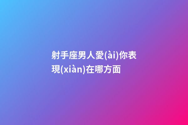 射手座男人愛(ài)你表現(xiàn)在哪方面-第1張-星座運(yùn)勢(shì)-玄機(jī)派