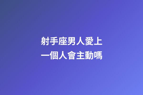 射手座男人愛上一個人會主動嗎-第1張-星座運勢-玄機派