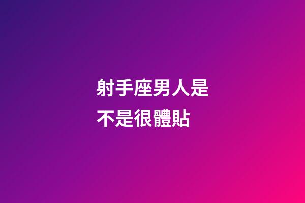 射手座男人是不是很體貼-第1張-星座運勢-玄機派
