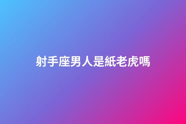 射手座男人是紙老虎嗎-第1張-星座運勢-玄機派