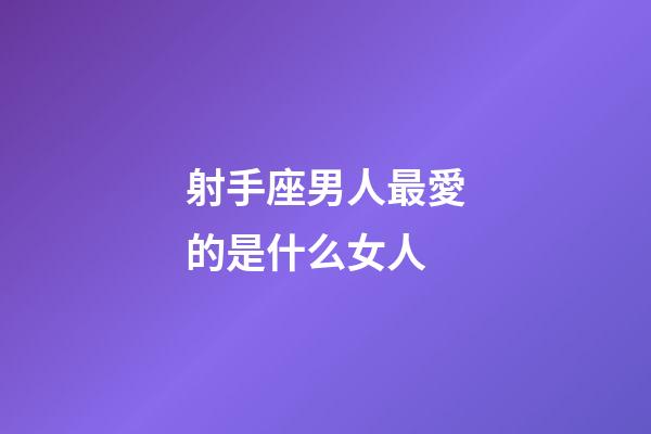 射手座男人最愛的是什么女人-第1張-星座運勢-玄機派