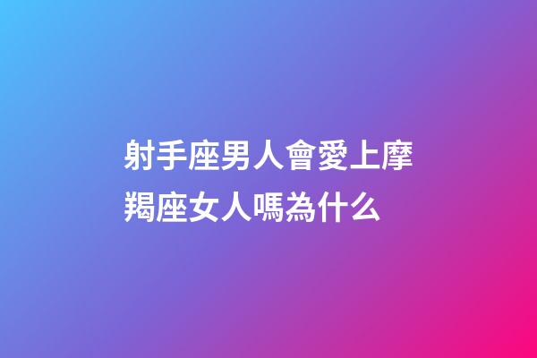 射手座男人會愛上摩羯座女人嗎為什么-第1張-星座運勢-玄機派