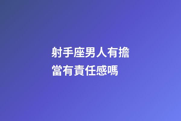 射手座男人有擔當有責任感嗎-第1張-星座運勢-玄機派