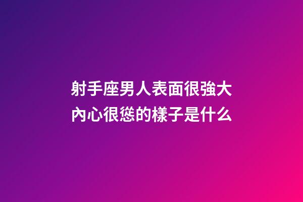射手座男人表面很強大內心很慫的樣子是什么-第1張-星座運勢-玄機派