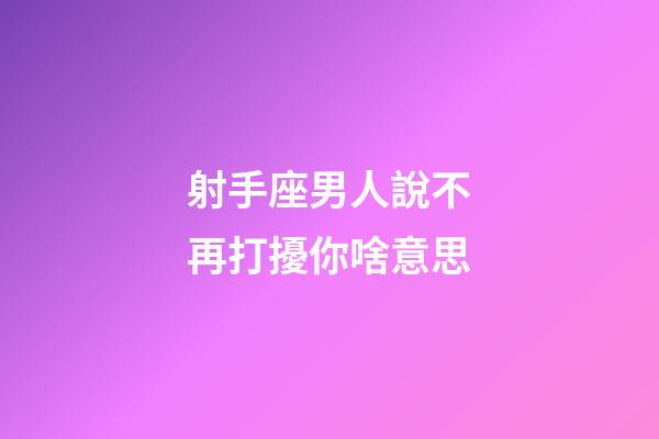 射手座男人說不再打擾你啥意思-第1張-星座運勢-玄機派