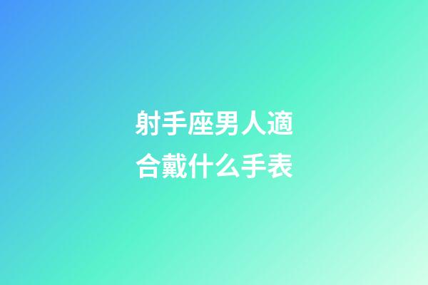 射手座男人適合戴什么手表-第1張-星座運勢-玄機派