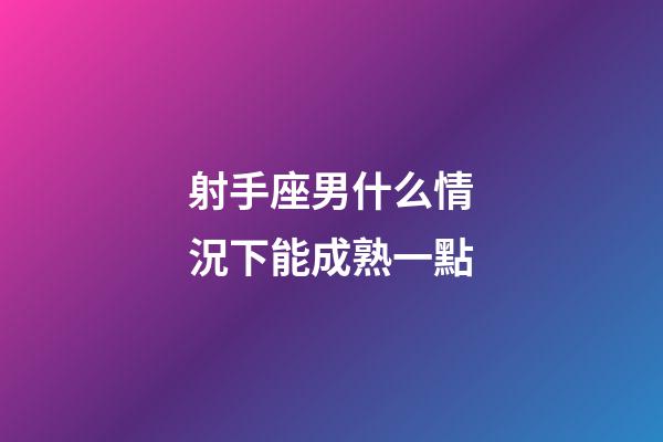 射手座男什么情況下能成熟一點-第1張-星座運勢-玄機派