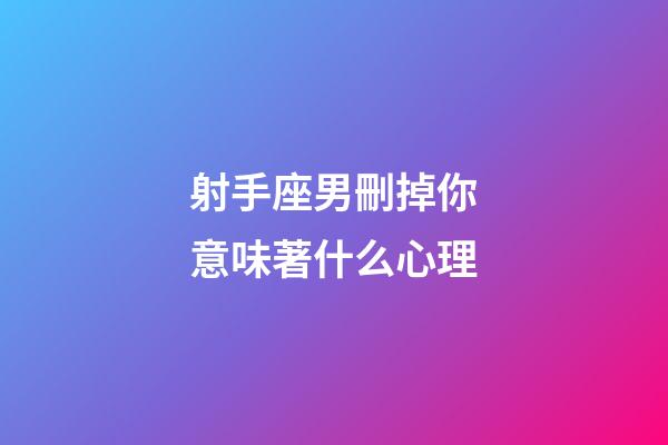 射手座男刪掉你意味著什么心理-第1張-星座運勢-玄機派