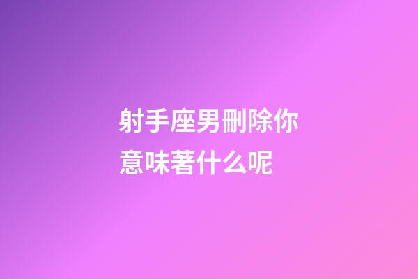 射手座男刪除你意味著什么呢-第1張-星座運勢-玄機派