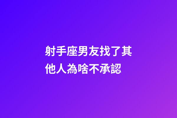 射手座男友找了其他人為啥不承認-第1張-星座運勢-玄機派
