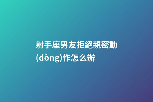 射手座男友拒絕親密動(dòng)作怎么辦