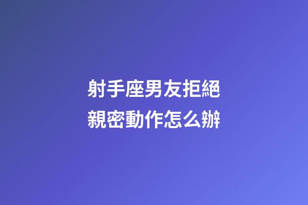 射手座男友拒絕親密動作怎么辦