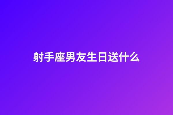 射手座男友生日送什么-第1張-星座運勢-玄機派