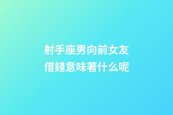 射手座男向前女友借錢意味著什么呢-第1張-星座運勢-玄機派