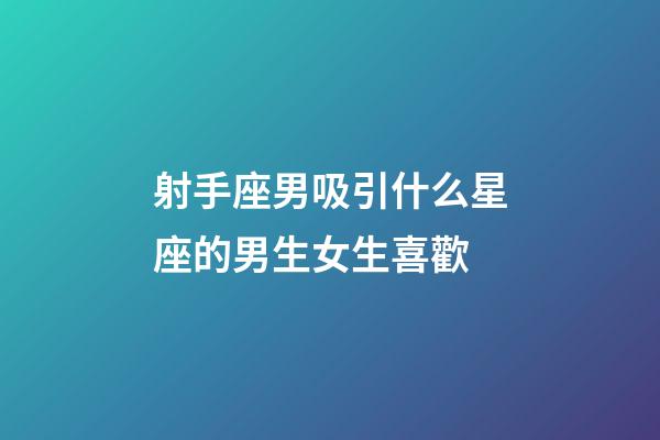 射手座男吸引什么星座的男生女生喜歡-第1張-星座運勢-玄機派