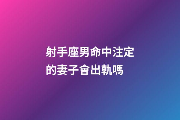 射手座男命中注定的妻子會出軌嗎-第1張-星座運勢-玄機派
