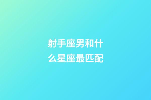 射手座男和什么星座最匹配-第1張-星座運勢-玄機派