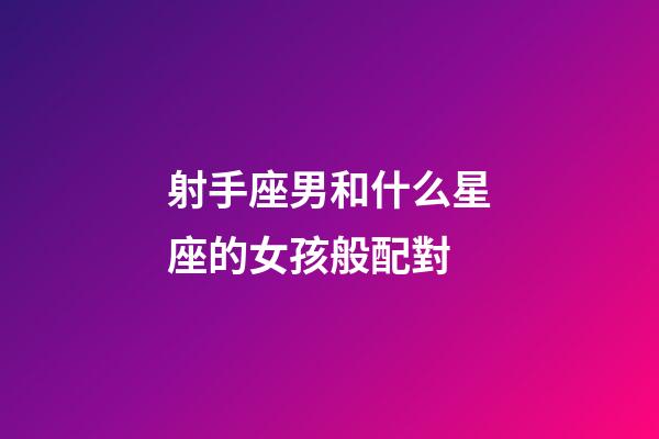射手座男和什么星座的女孩般配對-第1張-星座運勢-玄機派