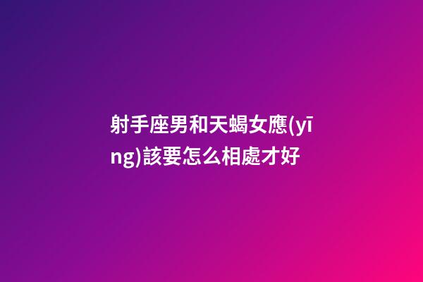 射手座男和天蝎女應(yīng)該要怎么相處才好-第1張-星座運(yùn)勢(shì)-玄機(jī)派
