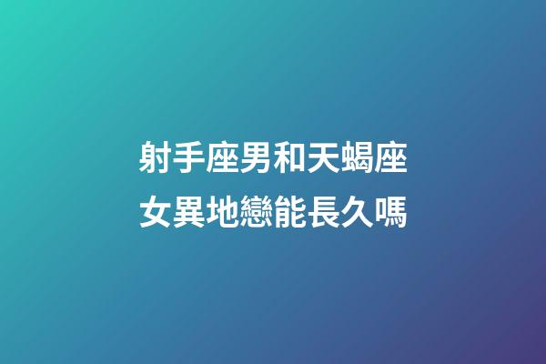 射手座男和天蝎座女異地戀能長久嗎-第1張-星座運勢-玄機派