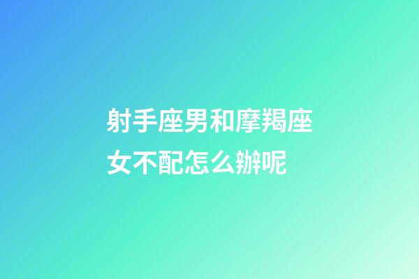 射手座男和摩羯座女不配怎么辦呢-第1張-星座運勢-玄機派