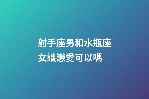 射手座男和水瓶座女談戀愛可以嗎-第1張-星座運勢-玄機派