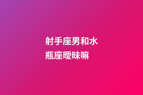 射手座男和水瓶座曖昧嘛-第1張-星座運(yùn)勢-玄機(jī)派