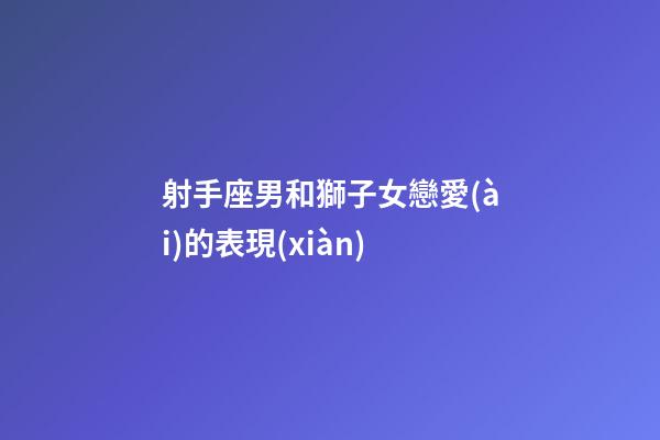 射手座男和獅子女戀愛(ài)的表現(xiàn)-第1張-星座運(yùn)勢(shì)-玄機(jī)派