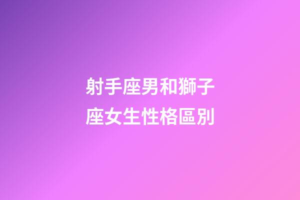 射手座男和獅子座女生性格區別-第1張-星座運勢-玄機派