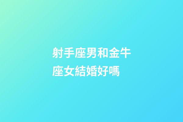 射手座男和金牛座女結婚好嗎-第1張-星座運勢-玄機派