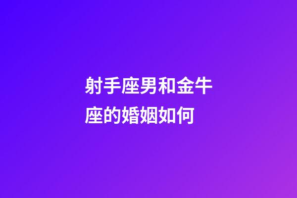 射手座男和金牛座的婚姻如何-第1張-星座運勢-玄機派