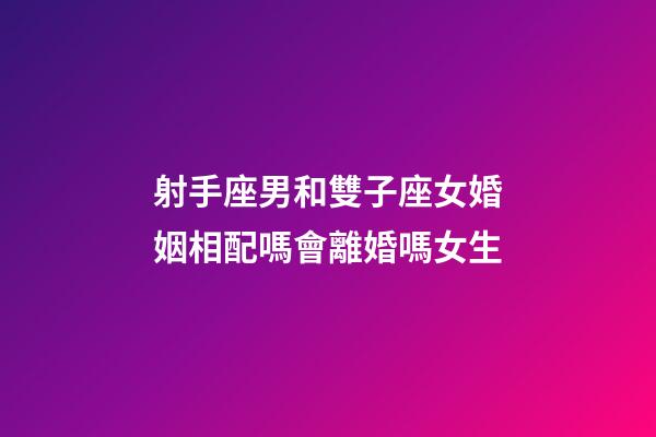 射手座男和雙子座女婚姻相配嗎會離婚嗎女生-第1張-星座運勢-玄機派