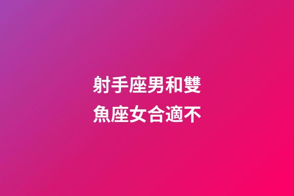 射手座男和雙魚座女合適不-第1張-星座運勢-玄機派