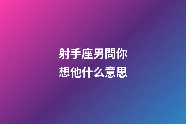 射手座男問你想他什么意思-第1張-星座運勢-玄機派