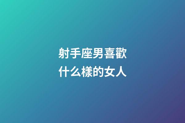 射手座男喜歡什么樣的女人-第1張-星座運勢-玄機派