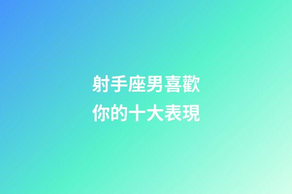 射手座男喜歡你的十大表現-第1張-星座運勢-玄機派