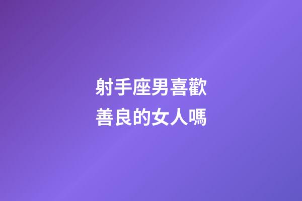 射手座男喜歡善良的女人嗎-第1張-星座運勢-玄機派