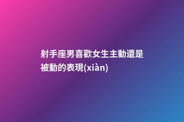 射手座男喜歡女生主動還是被動的表現(xiàn)-第1張-星座運(yùn)勢-玄機(jī)派