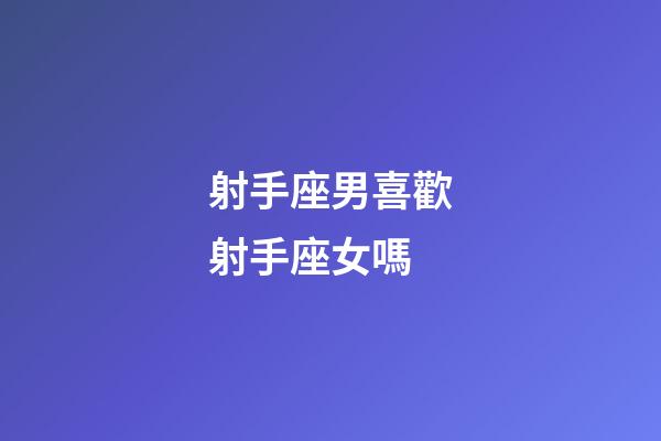 射手座男喜歡射手座女嗎-第1張-星座運勢-玄機派