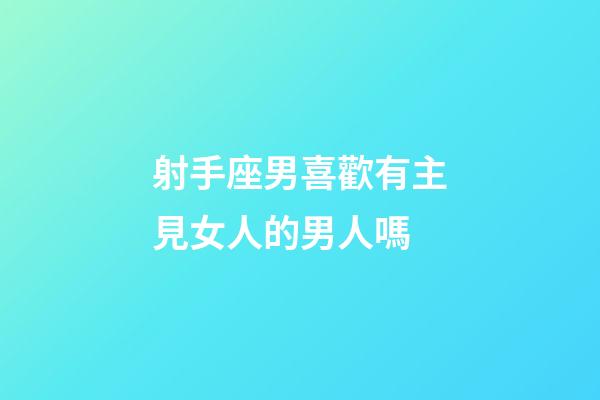射手座男喜歡有主見女人的男人嗎-第1張-星座運勢-玄機派
